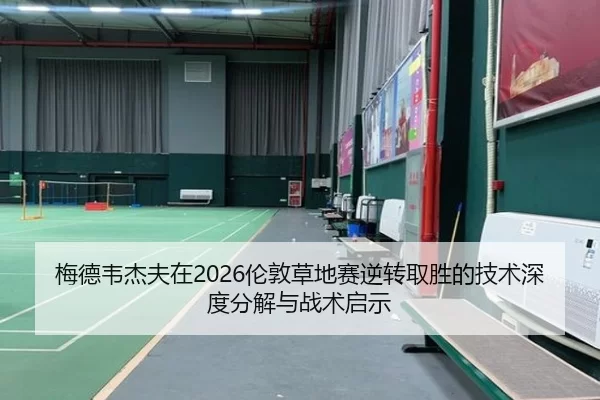 梅德韦杰夫在2026伦敦草地赛逆转取胜的技术深度分解与战术启示