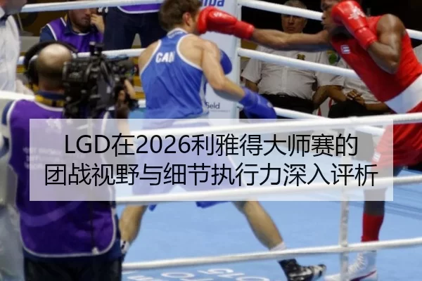 LGD在2026利雅得大师赛的团战视野与细节执行力深入评析