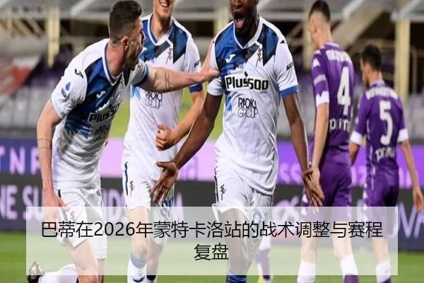 巴蒂在2026年蒙特卡洛站的战术调整与赛程复盘