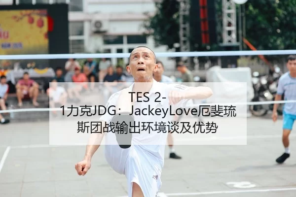 TES 2-1力克JDG：JackeyLove厄斐琉斯团战输出环境谈及优势